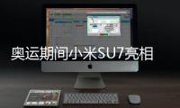 奥运期间小米SU7亮相巴黎 争取2030年前欧洲上市